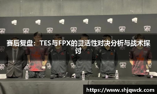 赛后复盘：TES与FPX的灵活性对决分析与战术探讨