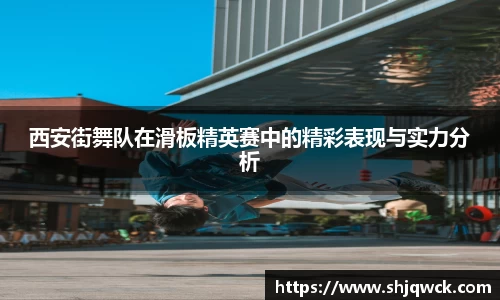 西安街舞队在滑板精英赛中的精彩表现与实力分析