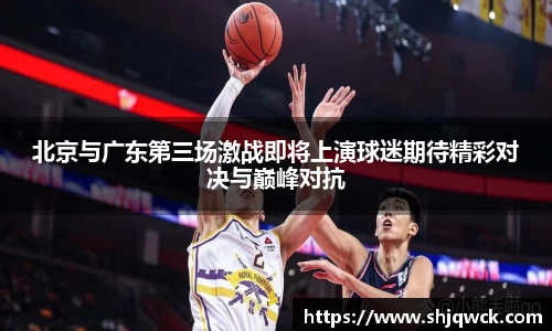 北京与广东第三场激战即将上演球迷期待精彩对决与巅峰对抗