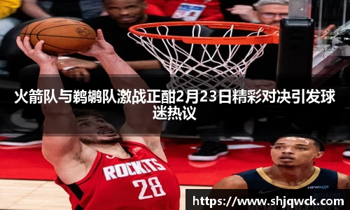 火箭队与鹈鹕队激战正酣2月23日精彩对决引发球迷热议